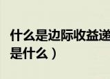 什么是边际收益递减规律（边际收益递减规律是什么）