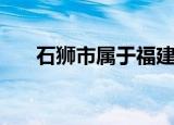 石狮市属于福建哪个市（石狮市简介）