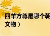 四羊方尊是哪个朝代的文物（四羊方尊是商朝文物）