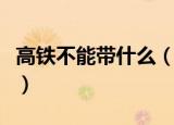 高铁不能带什么（乘坐高铁哪些东西不能携带）