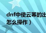 dnf中使云幂的出现几率接近100%的方法（怎么操作）