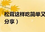 松茸这样吃简单又美味（松茸最常见吃法四则分享）
