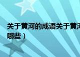 关于黄河的成语关于黄河的成语及意思（关于黄河的成语有哪些）