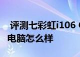  评测七彩虹i106 Q1如何以及VOYO X6i平板电脑怎么样