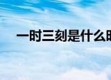 一时三刻是什么时辰（一时三刻的时辰）
