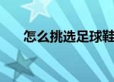 怎么挑选足球鞋（挑选足球鞋的方法）
