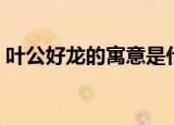 叶公好龙的寓意是什么（叶公好龙故事简介）