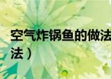 空气炸锅鱼的做法大全（空气炸锅鱼的烹饪方法）
