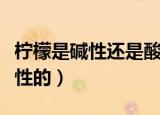 柠檬是碱性还是酸性（柠檬到底是碱性还是酸性的）