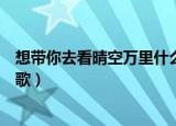 想带你去看晴空万里什么歌（想带你去看晴空万里出自那首歌）