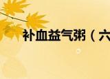 补血益气粥（六种补血益气粥品推荐）