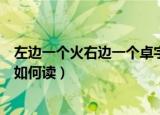 左边一个火右边一个卓字怎么读（左边一个火右边一个卓字如何读）