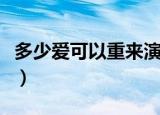 多少爱可以重来演员表（多少爱可以重来简介）