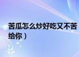 苦瓜怎么炒好吃又不苦（苦瓜怎么炒好吃又不苦2个技巧交给你）
