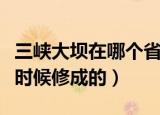 三峡大坝在哪个省的什么地方（三峡大坝什么时候修成的）