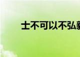 士不可以不弘毅的意思（出自何处）