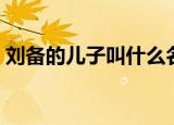 刘备的儿子叫什么名字（刘备有多少个儿子）