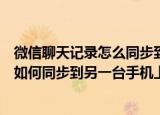 微信聊天记录怎么同步到另一台手机上面呢（微信聊天记录如何同步到另一台手机上面呢）