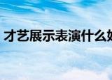 才艺展示表演什么好（才艺展示表演有哪些）