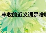 丰收的近义词是啥呢（丰收的近义词有什么）