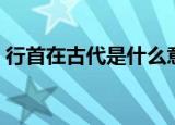 行首在古代是什么意思（行首在古代的意思）