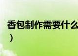 香包制作需要什么材料和工具（香包制作方法）