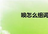 唤怎么组词（唤有什么组词）