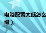 电脑配置太低怎么升级（电脑配置太低如何升级）