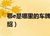 鄂e是哪里的车牌号码（鄂e车牌归属地的介绍）