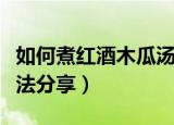 如何煮红酒木瓜汤（红酒木瓜靓汤最简单的做法分享）