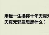用我一生换你十年天真无邪是什么意思（用我一生换你十年天真无邪意思是什么）