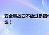 安全事故四不放过是指什么（安全事故四不放过具体是指什么）