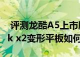  评测龙酷A5上市版怎么样以及HP SlateBook x2变形平板如何