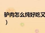 驴肉怎么炖好吃又烂（驴肉炖好吃又烂的方法）