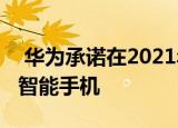  华为承诺在2021年推出首款没有Android的智能手机