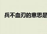 兵不血刃的意思是什么（兵不血刃的意思）
