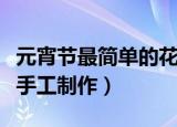 元宵节最简单的花灯怎么做（元宵花灯的简单手工制作）