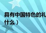 具有中国特色的礼物（具有中国特色的礼物有什么）