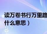 读万卷书行万里路意思（读万卷书行万里路是什么意思）