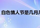 白色情人节是几月几号（哪天是白色情人节）