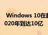  Windows 10在超过9亿台设备上使用 预计2020年到达10亿