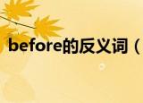 before的反义词（before的反义词是什么）