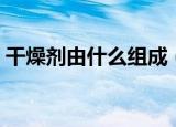 干燥剂由什么组成（干燥剂是由什么组成呢）
