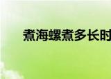 煮海螺煮多长时间（煮海螺煮的时长）
