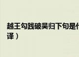越王勾践破吴归下句是什么（越王勾践破吴归出处及原文翻译）