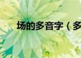 场的多音字（多音字场的读音及释义）