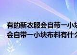 有的新衣服会自带一小块布料这是做什么用的（有的新衣服会自带一小块布料有什么作用）