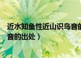 近水知鱼性近山识鸟音的意思是什么（近水知鱼性近山识鸟音的出处）