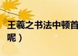 王羲之书法中顿首是什么意思（顿首出自哪里呢）
