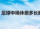 足球中场休息多长时间（足球中场休息时长）